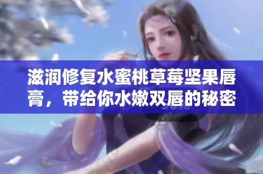 滋润修复水蜜桃草莓坚果唇膏，带给你水嫩双唇的秘密