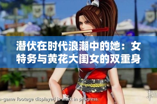 潜伏在时代浪潮中的她：女特务与黄花大闺女的双重身份探秘