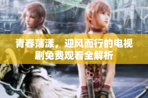 青春荡漾，迎风而行的电视剧免费观看全解析