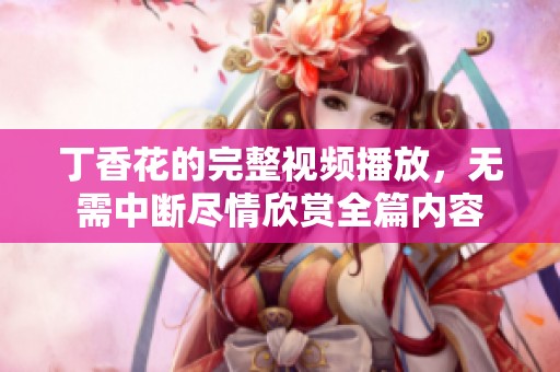 丁香花的完整视频播放，无需中断尽情欣赏全篇内容