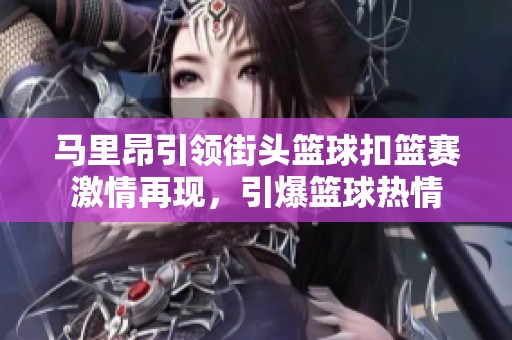 马里昂引领街头篮球扣篮赛激情再现，引爆篮球热情