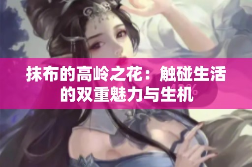 抹布的高岭之花：触碰生活的双重魅力与生机