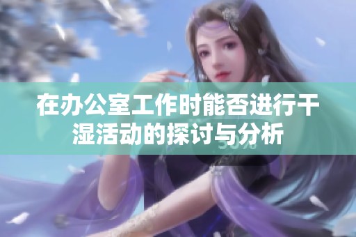 在办公室工作时能否进行干湿活动的探讨与分析