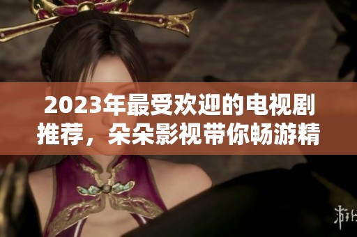 2023年最受欢迎的电视剧推荐，朵朵影视带你畅游精彩剧集