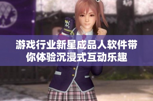 游戏行业新星成品人软件带你体验沉浸式互动乐趣