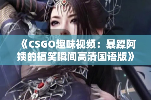 《CSGO趣味视频：暴躁阿姨的搞笑瞬间高清国语版》