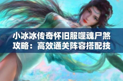 小冰冰传奇怀旧服噬魂尸煞攻略：高效通关阵容搭配技巧与建议
