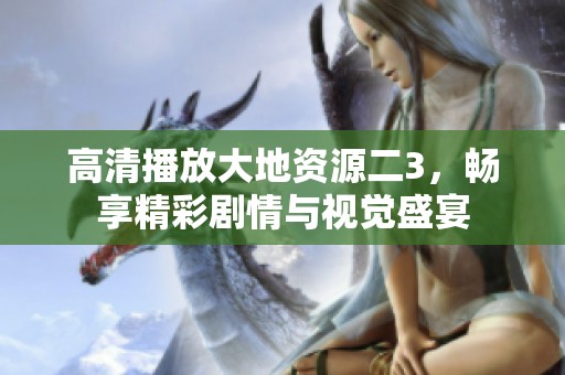 高清播放大地资源二3，畅享精彩剧情与视觉盛宴