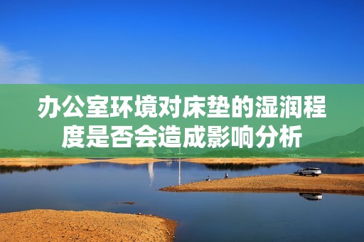 办公室环境对床垫的湿润程度是否会造成影响分析