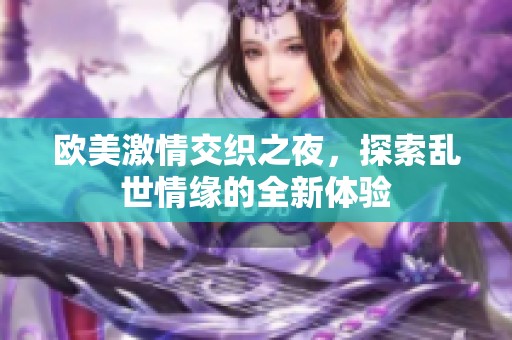 欧美激情交织之夜，探索乱世情缘的全新体验