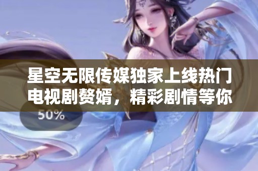 星空无限传媒独家上线热门电视剧赘婿，精彩剧情等你追剧