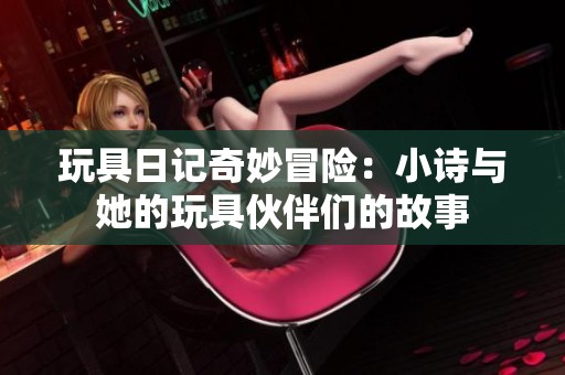 玩具日记奇妙冒险：小诗与她的玩具伙伴们的故事