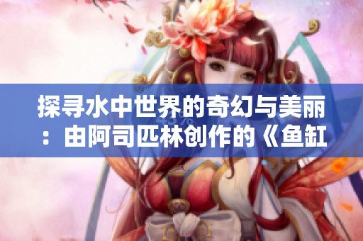 探寻水中世界的奇幻与美丽：由阿司匹林创作的《鱼缸》
