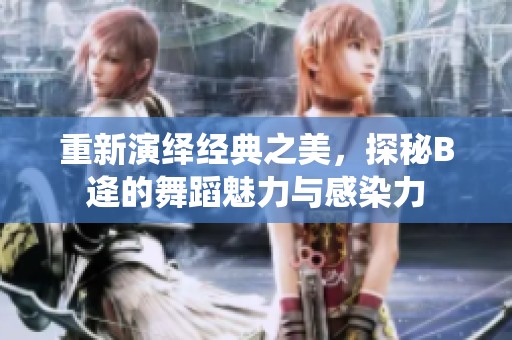 重新演绎经典之美，探秘B逄的舞蹈魅力与感染力
