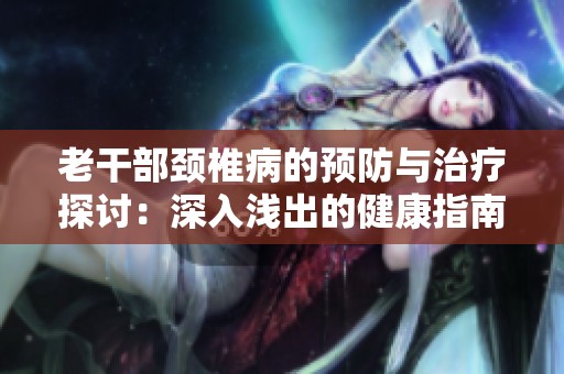 老干部颈椎病的预防与治疗探讨：深入浅出的健康指南