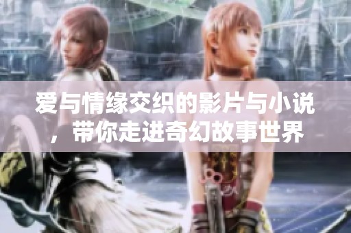爱与情缘交织的影片与小说，带你走进奇幻故事世界