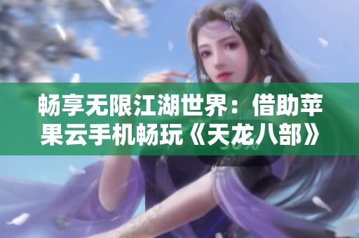 畅享无限江湖世界：借助苹果云手机畅玩《天龙八部》技巧分享