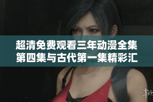超清免费观看三年动漫全集第四集与古代第一集精彩汇聚