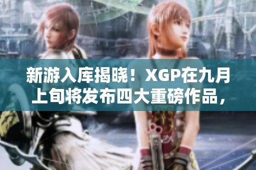 新游入库揭晓！XGP在九月上旬将发布四大重磅作品，你感到兴奋吗？