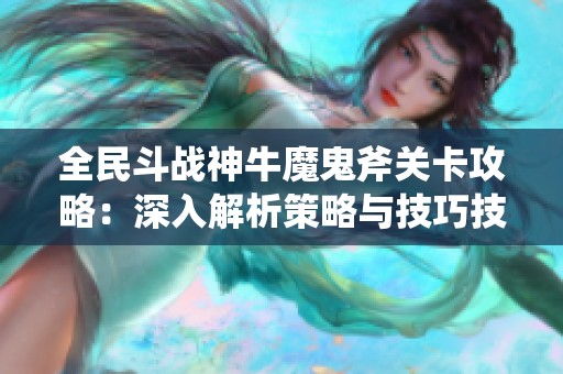 全民斗战神牛魔鬼斧关卡攻略：深入解析策略与技巧技巧分享