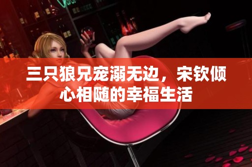 三只狼兄宠溺无边，宋钦倾心相随的幸福生活