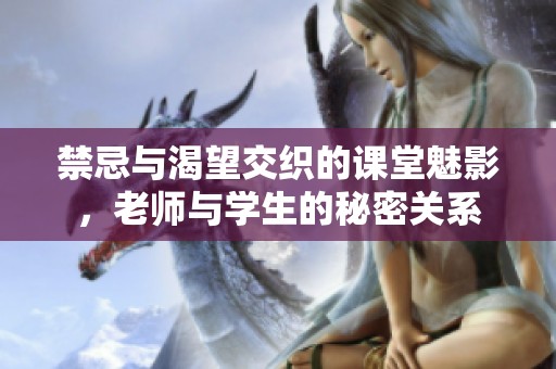 禁忌与渴望交织的课堂魅影，老师与学生的秘密关系