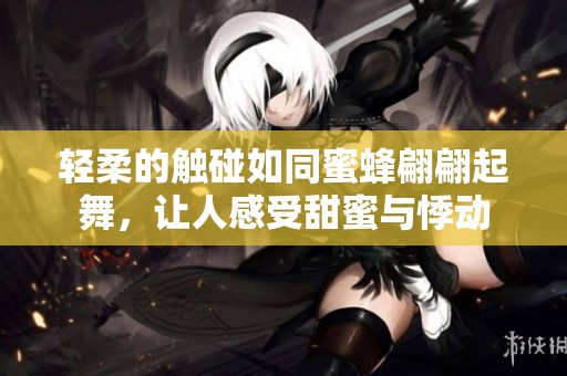 轻柔的触碰如同蜜蜂翩翩起舞，让人感受甜蜜与悸动