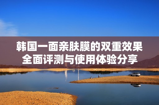 韩国一面亲肤膜的双重效果全面评测与使用体验分享