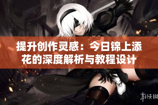 提升创作灵感：今日锦上添花的深度解析与教程设计