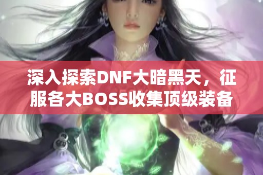 深入探索DNF大暗黑天，征服各大BOSS收集顶级装备！