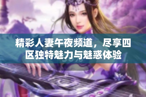精彩人妻午夜频道，尽享四区独特魅力与魅惑体验