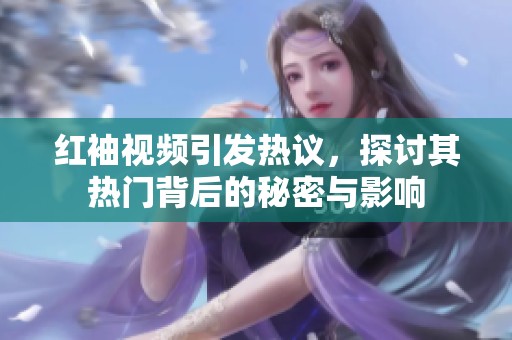 红袖视频引发热议，探讨其热门背后的秘密与影响