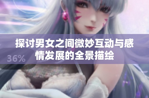 探讨男女之间微妙互动与感情发展的全景描绘