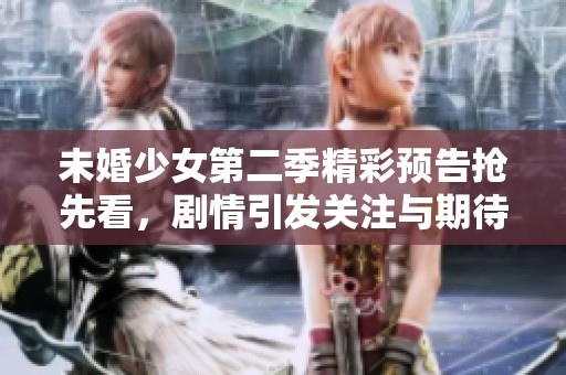 未婚少女第二季精彩预告抢先看，剧情引发关注与期待