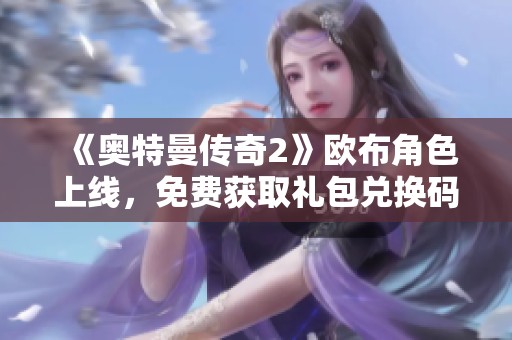 《奥特曼传奇2》欧布角色上线，免费获取礼包兑换码攻略