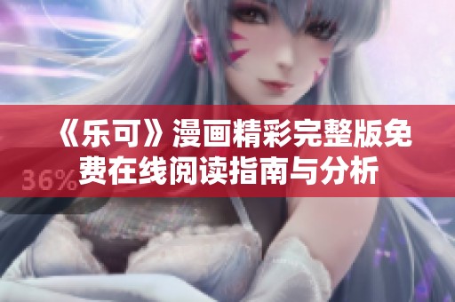 《乐可》漫画精彩完整版免费在线阅读指南与分析