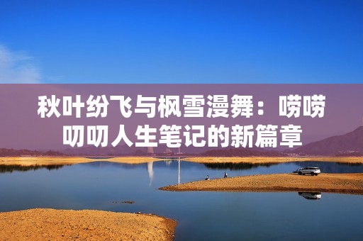 秋叶纷飞与枫雪漫舞：唠唠叨叨人生笔记的新篇章