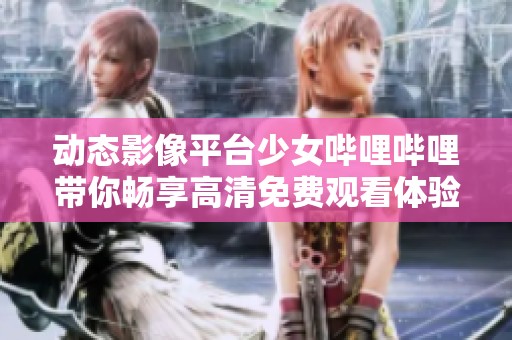 动态影像平台少女哔哩哔哩带你畅享高清免费观看体验