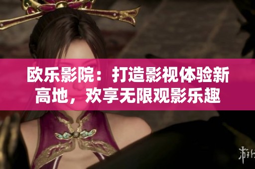 欧乐影院：打造影视体验新高地，欢享无限观影乐趣