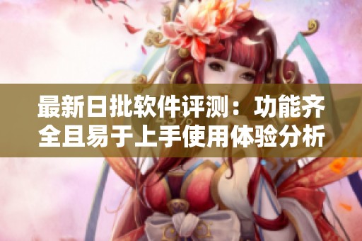 最新日批软件评测：功能齐全且易于上手使用体验分析