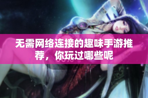 无需网络连接的趣味手游推荐，你玩过哪些呢