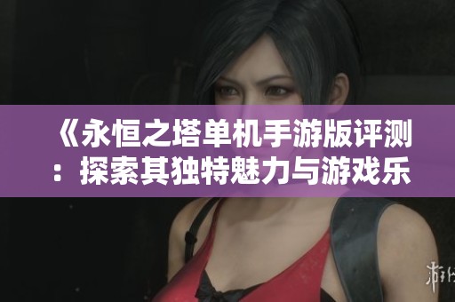 《永恒之塔单机手游版评测：探索其独特魅力与游戏乐趣》
