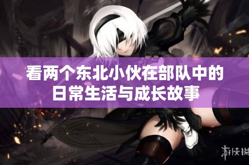 看两个东北小伙在部队中的日常生活与成长故事