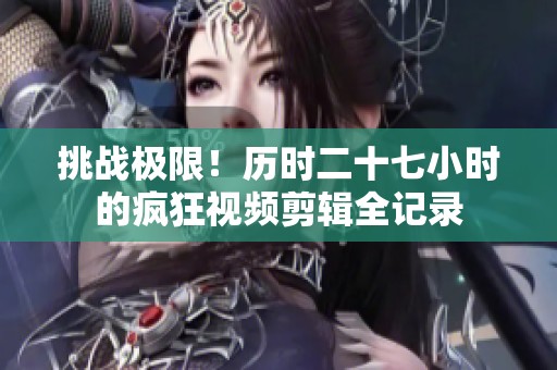 挑战极限！历时二十七小时的疯狂视频剪辑全记录