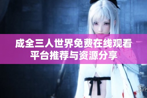 成全三人世界免费在线观看平台推荐与资源分享