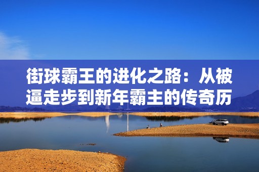 街球霸王的进化之路：从被逼走步到新年霸主的传奇历程