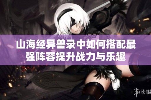 山海经异兽录中如何搭配最强阵容提升战力与乐趣