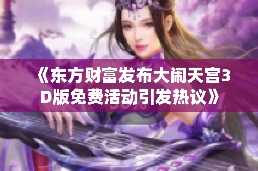 《东方财富发布大闹天宫3D版免费活动引发热议》
