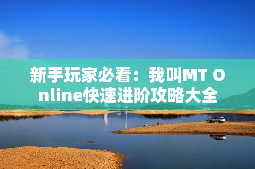 新手玩家必看：我叫MT Online快速进阶攻略大全