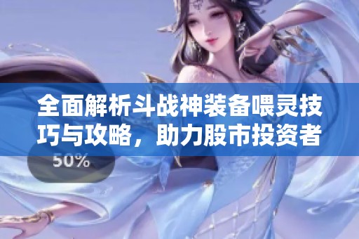 全面解析斗战神装备喂灵技巧与攻略，助力股市投资者提升策略